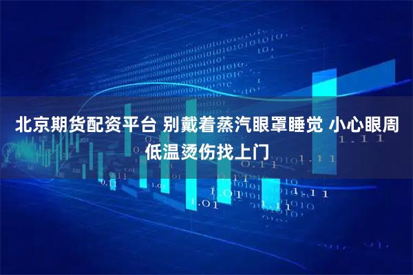 北京期货配资平台 别戴着蒸汽眼罩睡觉 小心眼周低温烫伤找上门