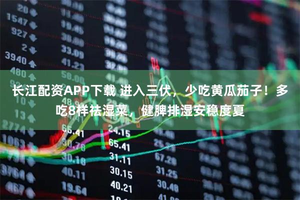 长江配资APP下载 进入三伏，少吃黄瓜茄子！多吃8样祛湿菜，健脾排湿安稳度夏
